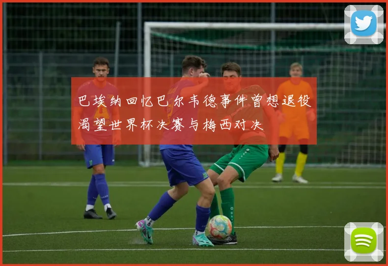 巴埃纳回忆巴尔韦德事件曾想退役渴望世界杯决赛与梅西对决