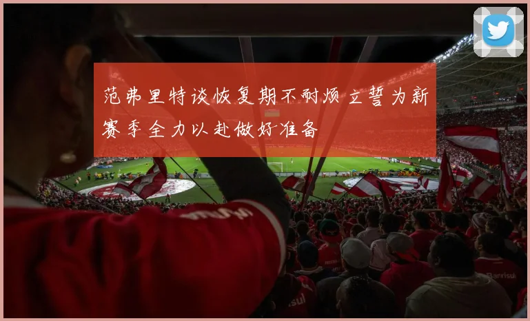 范弗里特谈恢复期不耐烦立誓为新赛季全力以赴做好准备