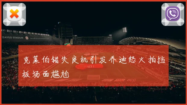 克莱伯错失良机引发乔迪怒火拍挡板场面尴尬