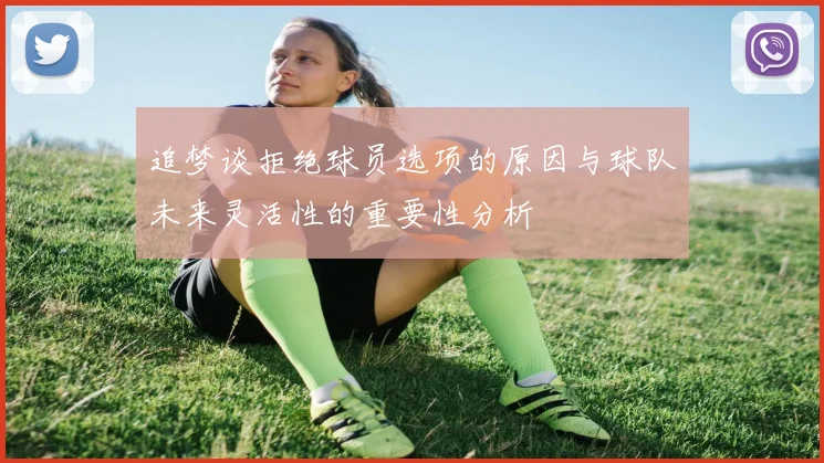 追梦谈拒绝球员选项的原因与球队未来灵活性的重要性分析