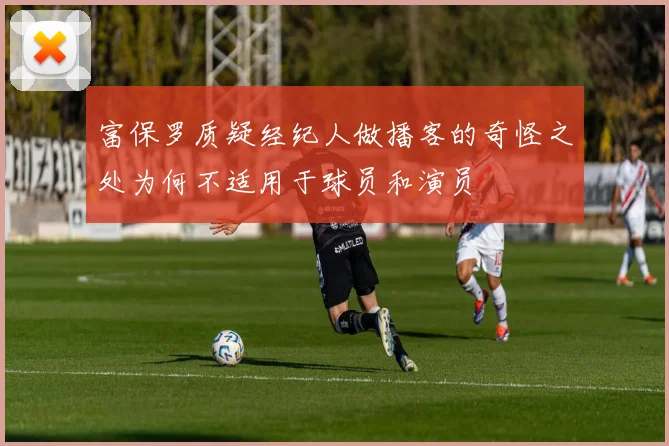 富保罗质疑经纪人做播客的奇怪之处为何不适用于球员和演员
