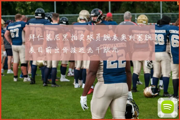 拜仁慕尼黑拍卖球员腕表奥利塞腕表目前出价接近九千欧元
