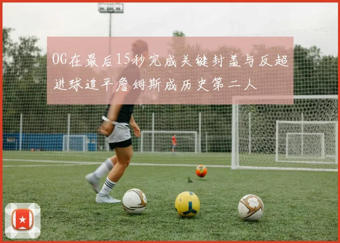 OG在最后15秒完成关键封盖与反超进球追平詹姆斯成历史第二人