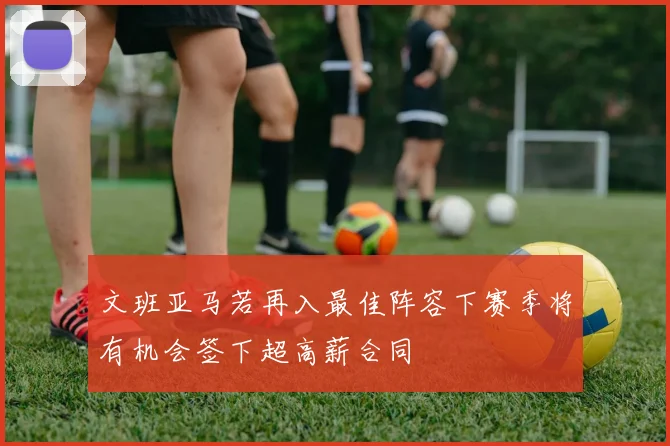文班亚马若再入最佳阵容下赛季将有机会签下超高薪合同