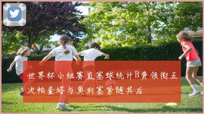世界杯小组赛直塞球统计B费领衔五次帕奎塔与奥利塞紧随其后