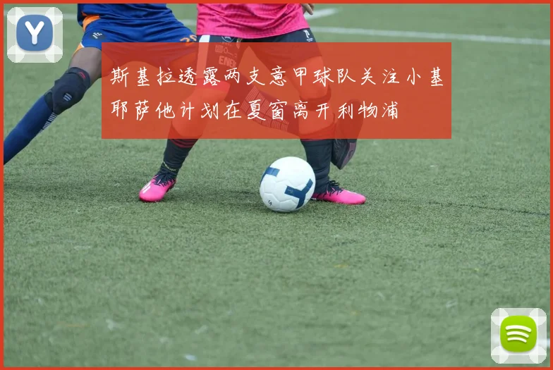斯基拉透露两支意甲球队关注小基耶萨他计划在夏窗离开利物浦