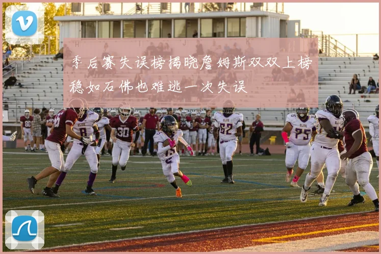 季后赛失误榜揭晓詹姆斯双双上榜稳如石佛也难逃一次失误