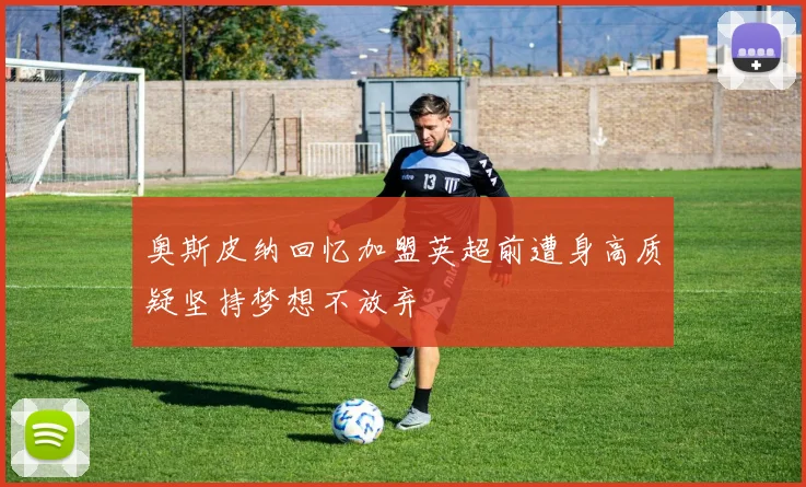 奥斯皮纳回忆加盟英超前遭身高质疑坚持梦想不放弃