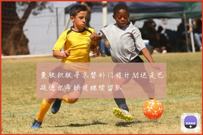 曼联积极寻求替补门将计划送走巴延德尔希顿将继续留队