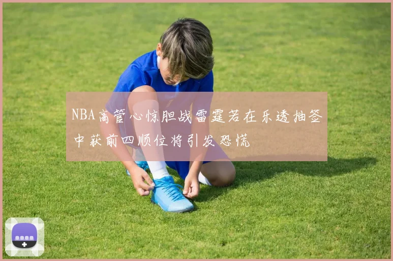NBA高管心惊胆战雷霆若在乐透抽签中获前四顺位将引发恐慌