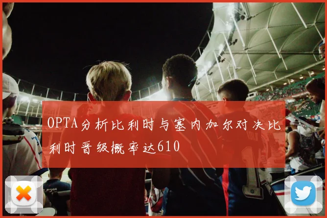 OPTA分析比利时与塞内加尔对决比利时晋级概率达610
