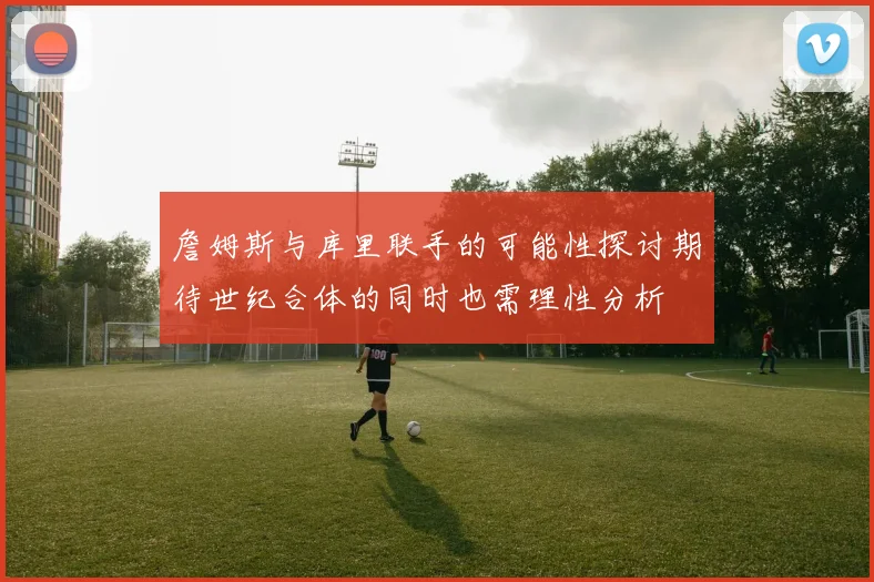 詹姆斯与库里联手的可能性探讨期待世纪合体的同时也需理性分析