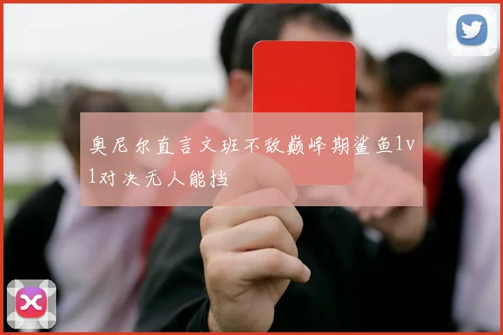 奥尼尔直言文班不敌巅峰期鲨鱼1v1对决无人能挡