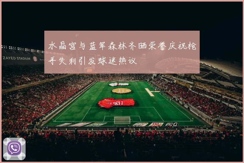水晶宫与蓝军森林齐晒荣誉庆祝枪手失利引发球迷热议