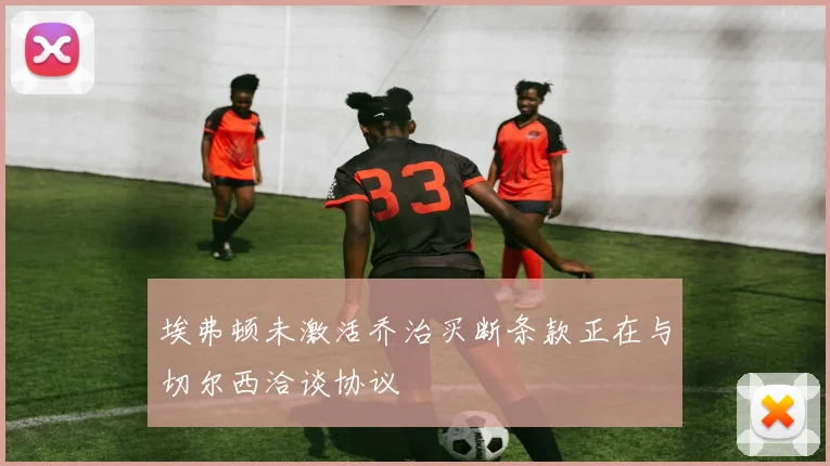 埃弗顿未激活乔治买断条款正在与切尔西洽谈协议