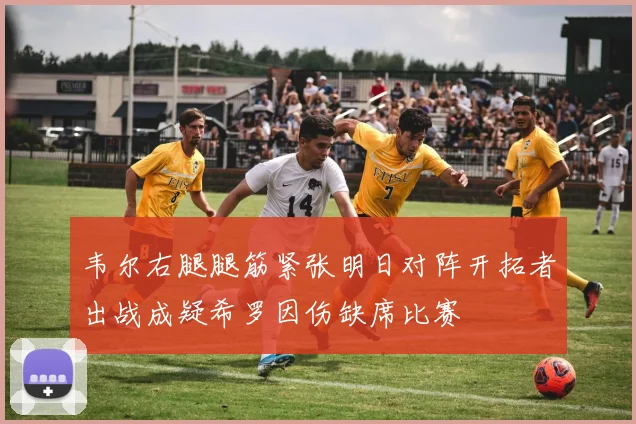 韦尔右腿腿筋紧张明日对阵开拓者出战成疑希罗因伤缺席比赛