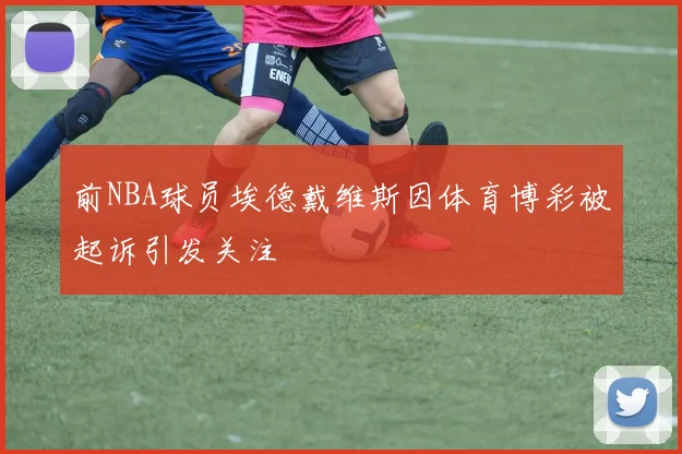 前NBA球员埃德戴维斯因体育博彩被起诉引发关注
