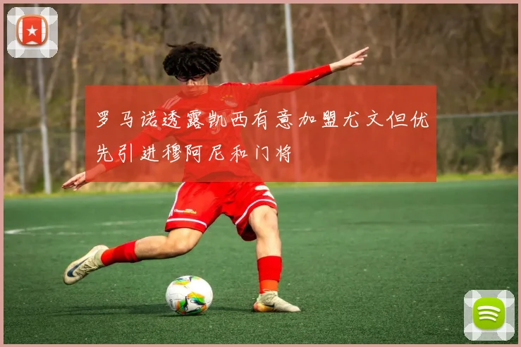罗马诺透露凯西有意加盟尤文但优先引进穆阿尼和门将