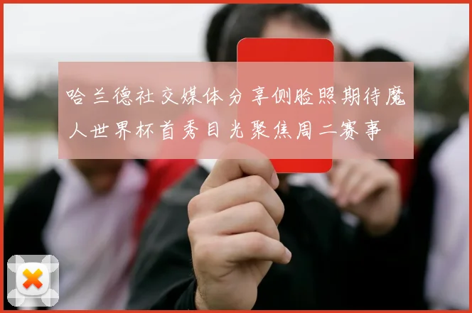 哈兰德社交媒体分享侧脸照期待魔人世界杯首秀目光聚焦周二赛事