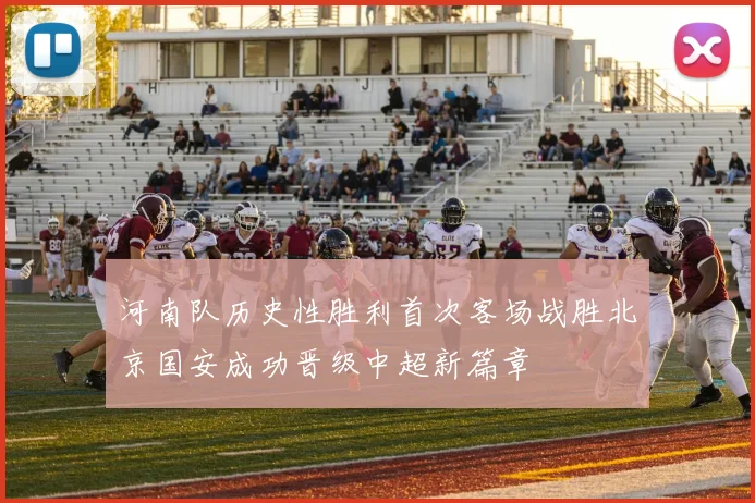 河南队历史性胜利首次客场战胜北京国安成功晋级中超新篇章