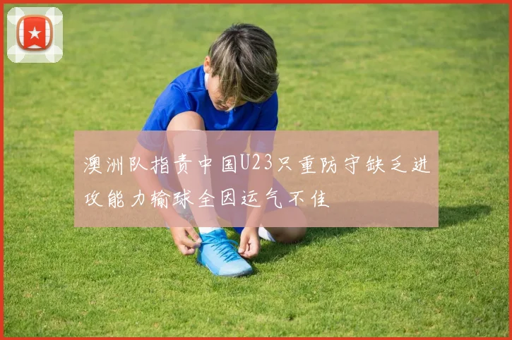 澳洲队指责中国U23只重防守缺乏进攻能力输球全因运气不佳