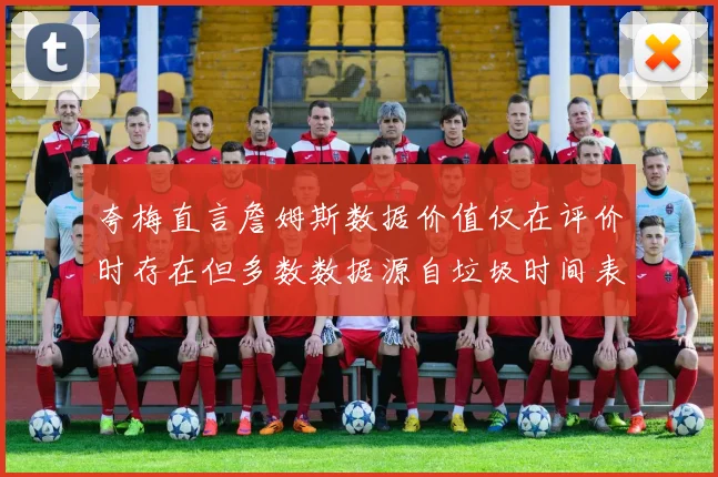 夸梅直言詹姆斯数据价值仅在评价时存在但多数数据源自垃圾时间表现