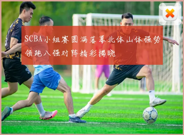 SCBA小组赛圆满落幕北体山体强势领跑八强对阵精彩揭晓