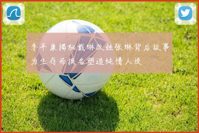 李平康揭秘戴琳改姓张琳背后故事为生存而换名塑造纯情人设