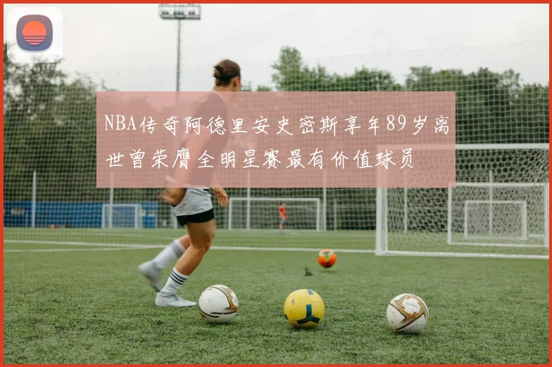 NBA传奇阿德里安史密斯享年89岁离世曾荣膺全明星赛最有价值球员