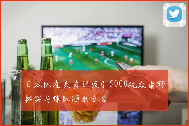 日本队在美首训吸引5000观众南野拓实与球队顺利会合