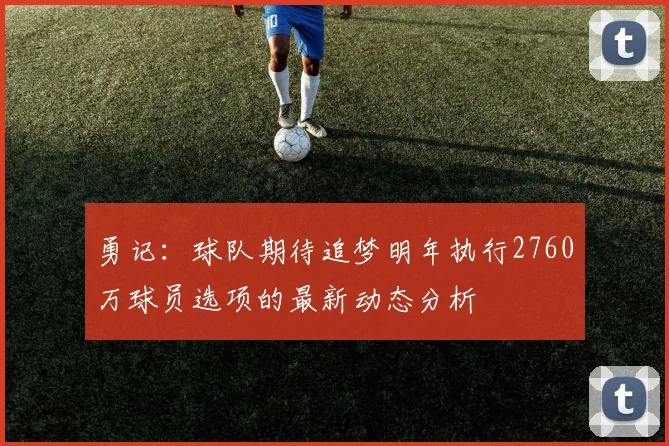 勇记：球队期待追梦明年执行2760万球员选项的最新动态分析